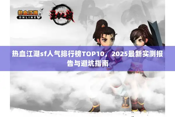 热血江湖sf人气排行榜TOP10,2025最新实测报告与避坑指南 热血江湖sf人气排行榜TOP10,2025最新实测报告与避坑指南