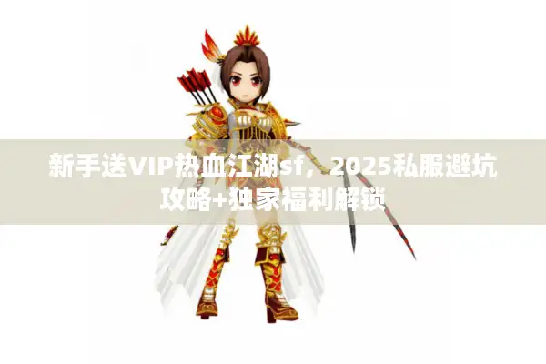 新手送VIP热血江湖sf，2025私服避坑攻略+独家福利解锁