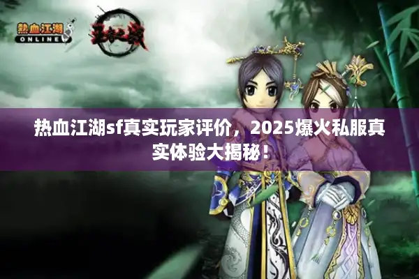 热血江湖sf真实玩家评价，2025爆火私服真实体验大揭秘！