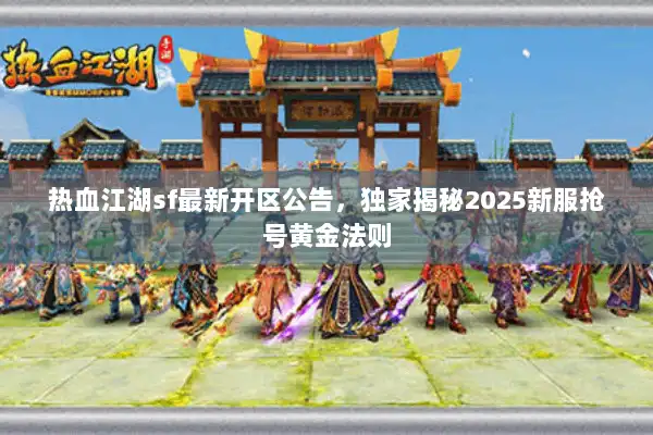 热血江湖sf最新开区公告，独家揭秘2025新服抢号黄金法则