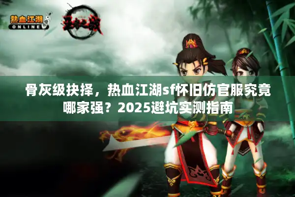 骨灰级抉择，热血江湖sf怀旧仿官服究竟哪家强？2025避坑实测指南