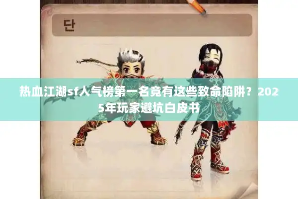 热血江湖sf人气榜第一名竟有这些致命陷阱？2025年玩家避坑白皮书