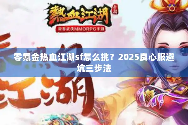 零氪金热血江湖sf怎么挑?2025良心服避坑三步法 零氪金热血江湖sf怎么挑?2025良心服避坑三步法