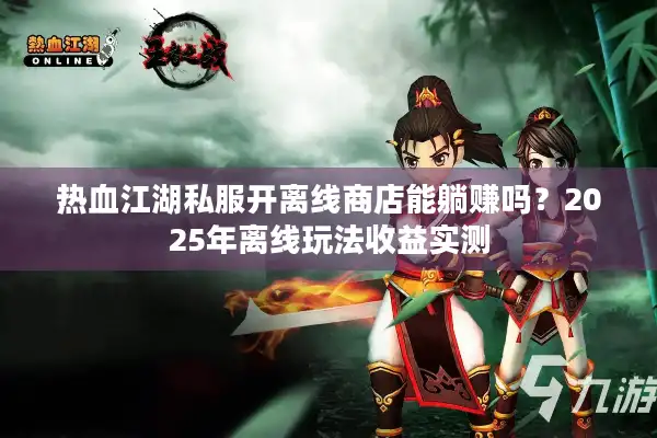 热血江湖私服开离线商店能躺赚吗?2025年离线玩法收益实测 热血江湖私服开离线商店能躺赚吗?2025年离线玩法收益实测