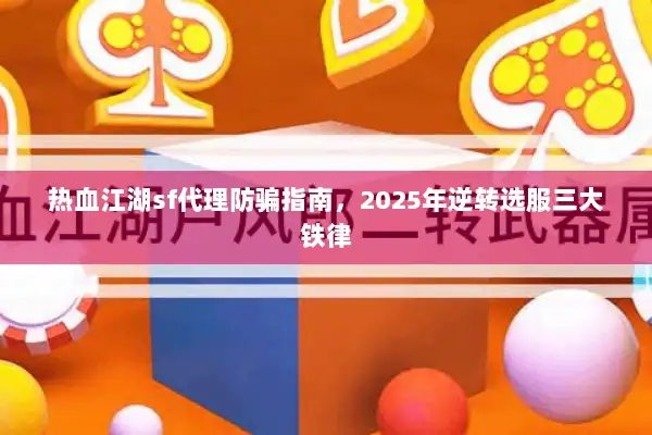 热血江湖sf代理防骗指南，2025年逆转选服三大铁律