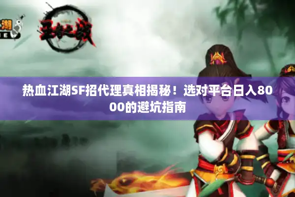 热血江湖SF招代理真相揭秘！选对平台日入8000的避坑指南