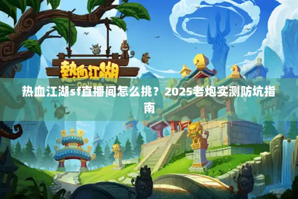 热血江湖sf直播间怎么挑？2025老炮实测防坑指南