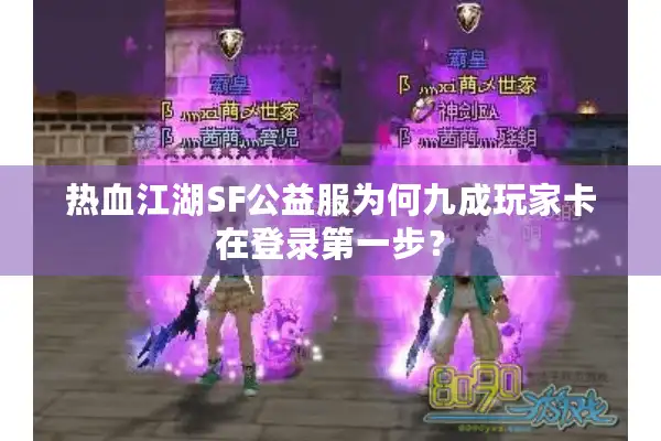 热血江湖SF公益服为何九成玩家卡在登录第一步？