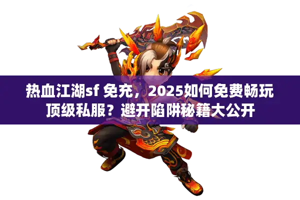 热血江湖sf 免充，2025如何免费畅玩顶级私服？避开陷阱秘籍大公开