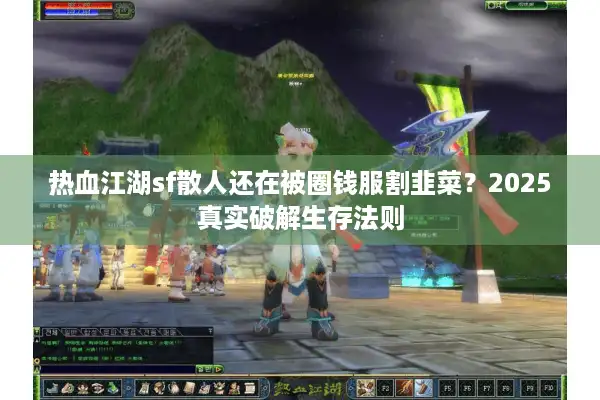 热血江湖sf散人还在被圈钱服割韭菜？2025真实破解生存法则