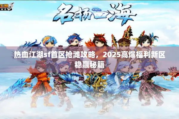 热血江湖sf首区抢滩攻略，2025高爆福利新区稳赢秘籍