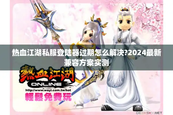 热血江湖私服登陆器过期怎么解决?2024最新兼容方案实测