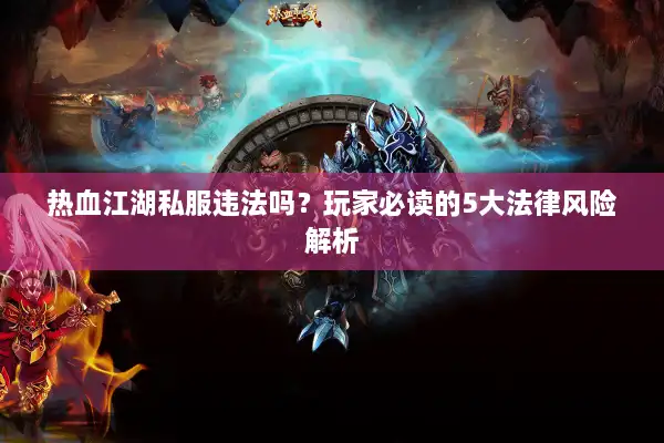 热血江湖私服违法吗？玩家必读的5大法律风险解析