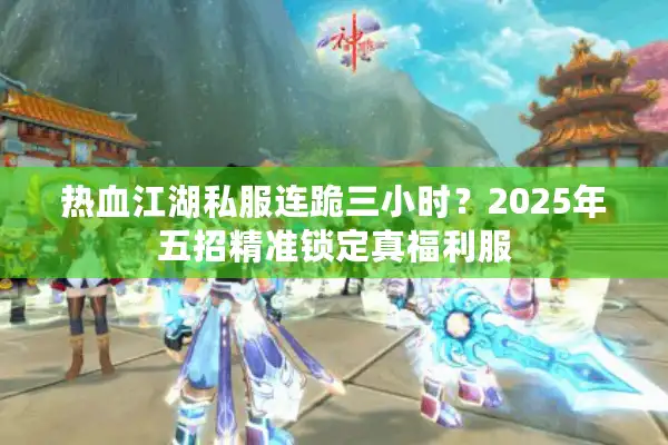 热血江湖私服连跪三小时？2025年五招精准锁定真福利服