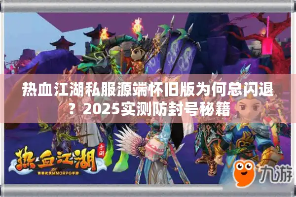 热血江湖私服源端怀旧版为何总闪退？2025实测防封号秘籍