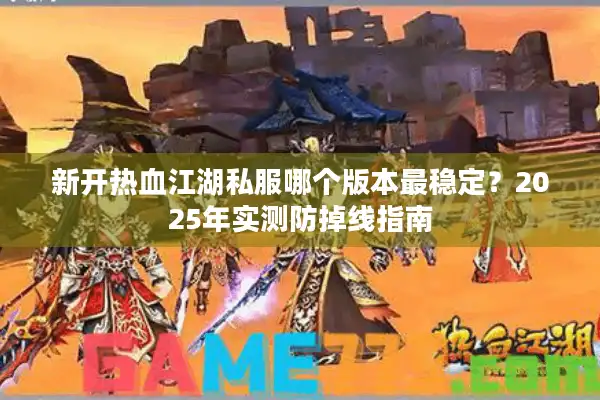 新开热血江湖私服哪个版本最稳定？2025年实测防掉线指南