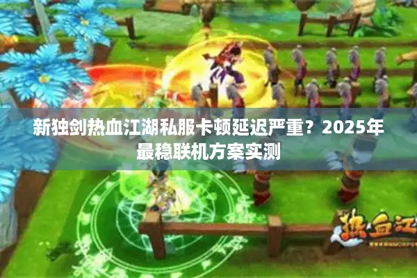 新独剑热血江湖私服卡顿延迟严重？2025年最稳联机方案实测