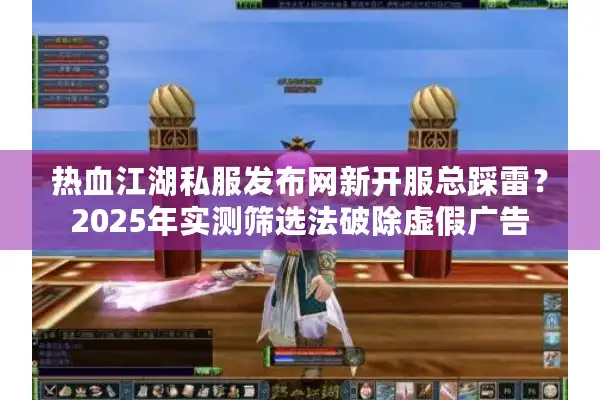 热血江湖私服发布网新开服总踩雷？2025年实测筛选法破除虚假广告