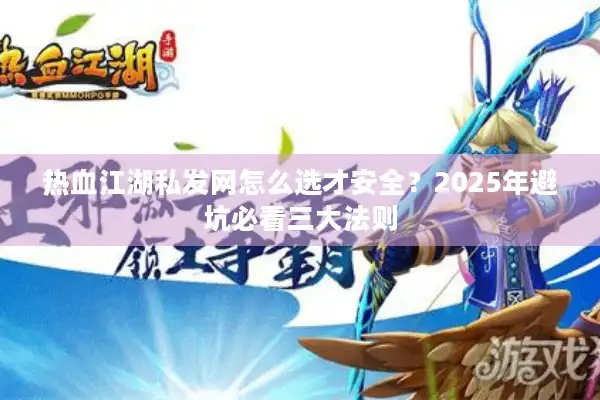 热血江湖私发网怎么选才安全？2025年避坑必看三大法则