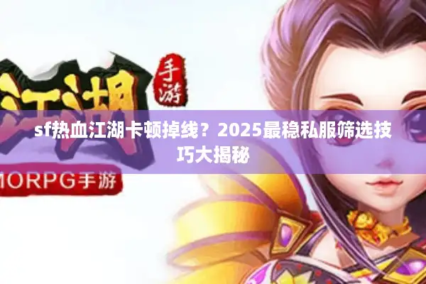 sf热血江湖卡顿掉线？2025最稳私服筛选技巧大揭秘