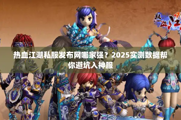 热血江湖私服发布网哪家强？2025实测数据帮你避坑入神服