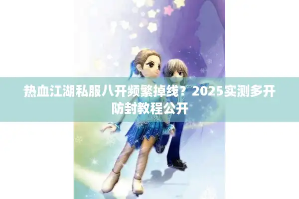 热血江湖私服八开频繁掉线？2025实测多开防封教程公开