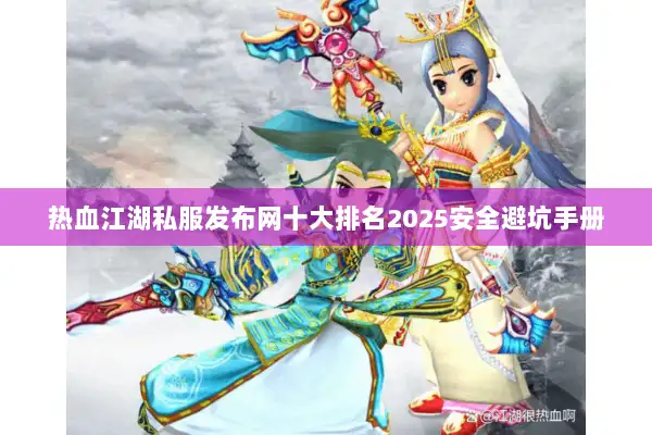 热血江湖私服发布网十大排名2025安全避坑手册 热血江湖私服发布网十大排名2025安全避坑手册