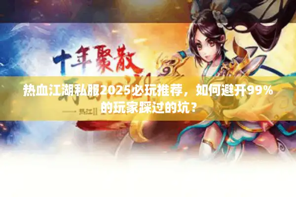 热血江湖私服2025必玩推荐，如何避开99%的玩家踩过的坑？
