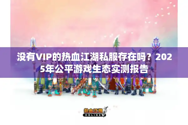 没有VIP的热血江湖私服存在吗?2025年公平游戏生态实测报告 没有VIP的热血江湖私服存在吗?2025年公平游戏生态实测报告