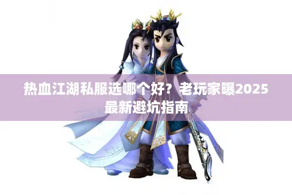 热血江湖私服选哪个好?老玩家曝2025最新避坑指南 热血江湖私服选哪个好?老玩家曝2025最新避坑指南