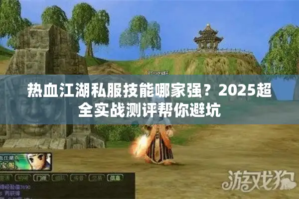 热血江湖私服技能哪家强?2025超全实战测评帮你避坑 热血江湖私服技能哪家强?2025超全实战测评帮你避坑
