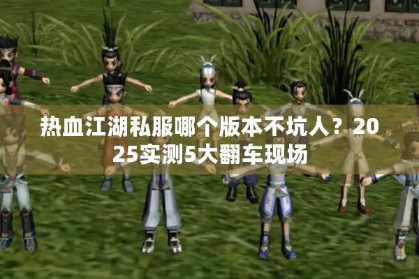 热血江湖私服哪个版本不坑人？2025实测5大翻车现场