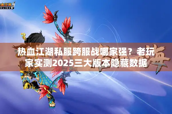 热血江湖私服跨服战哪家强？老玩家实测2025三大版本隐藏数据