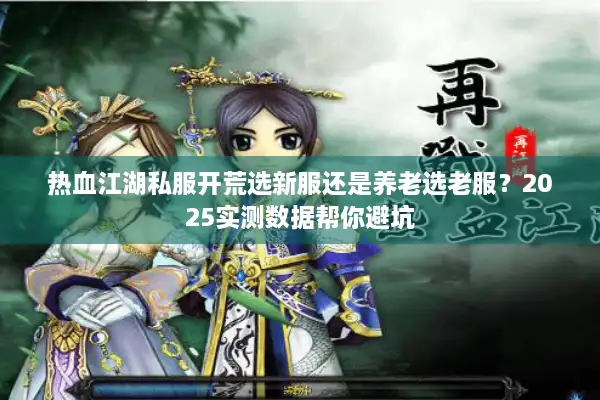 热血江湖私服开荒选新服还是养老选老服?2025实测数据帮你避坑 热血江湖私服开荒选新服还是养老选老服?2025实测数据帮你避坑