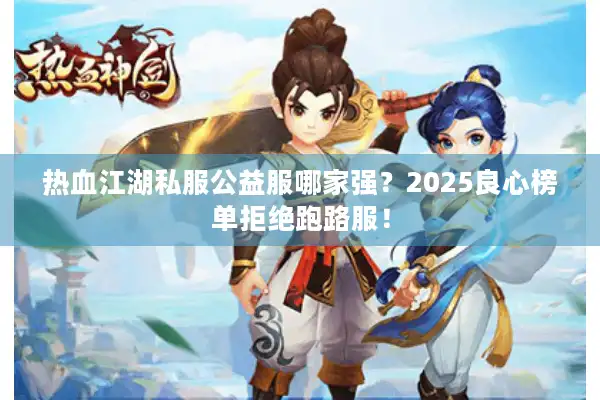 热血江湖私服公益服哪家强？2025良心榜单拒绝跑路服！