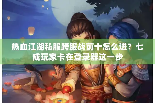 热血江湖私服跨服战前十怎么进？七成玩家卡在登录器这一步