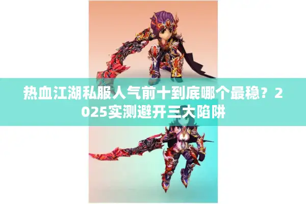 热血江湖私服人气前十到底哪个最稳？2025实测避开三大陷阱