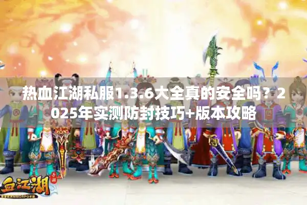 热血江湖私服1.3.6大全真的安全吗？2025年实测防封技巧+版本攻略