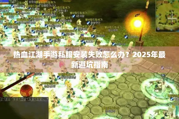 热血江湖手游私服安装失败怎么办？2025年最新避坑指南