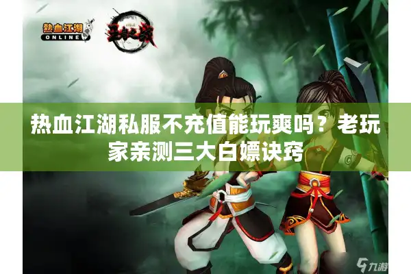 热血江湖私服不充值能玩爽吗？老玩家亲测三大白嫖诀窍