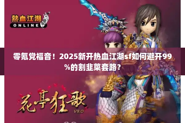 零氪党福音！2025新开热血江湖sf如何避开99%的割韭菜套路？