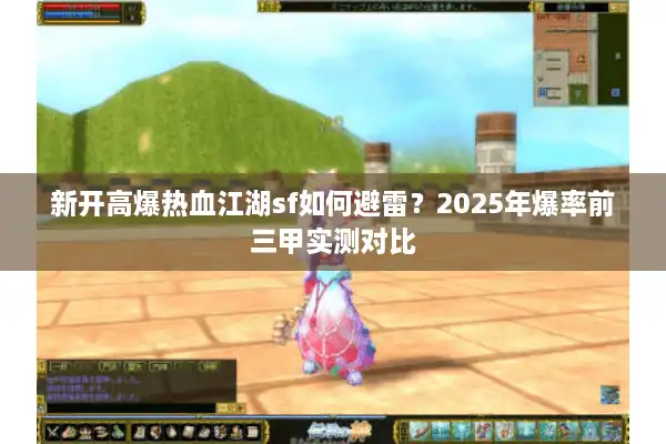新开高爆热血江湖sf如何避雷?2025年爆率前三甲实测对比 新开高爆热血江湖sf如何避雷?2025年爆率前三甲实测对比