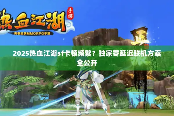 2025热血江湖sf卡顿频繁?独家零延迟联机方案全公开 2025热血江湖sf卡顿频繁?独家零延迟联机方案全公开