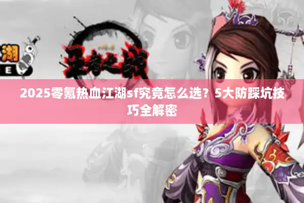 2025零氪热血江湖sf究竟怎么选？5大防踩坑技巧全解密