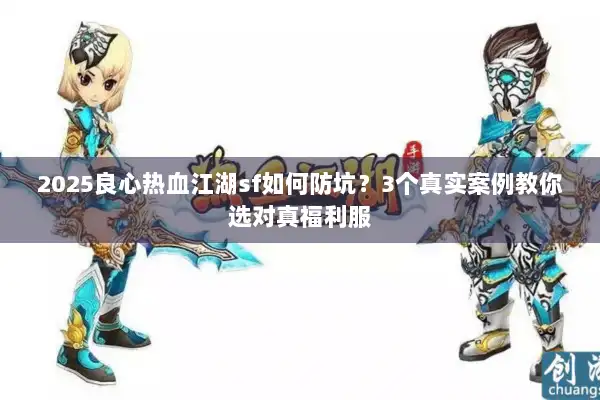 2025良心热血江湖sf如何防坑？3个真实案例教你选对真福利服