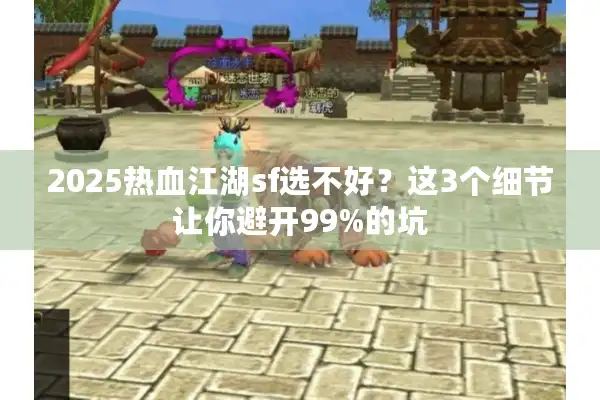 2025热血江湖sf选不好?这3个细节让你避开99%的坑 2025热血江湖sf选不好?这3个细节让你避开99%的坑