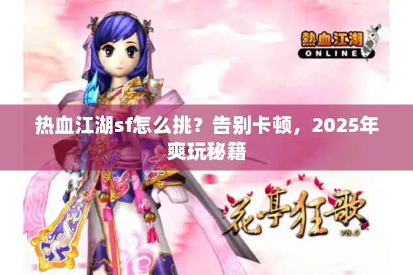 热血江湖sf怎么挑?告别卡顿,2025年爽玩秘籍 热血江湖sf怎么挑?告别卡顿,2025年爽玩秘籍