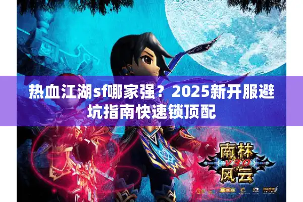 热血江湖sf哪家强？2025新开服避坑指南快速锁顶配