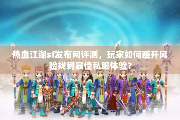 热血江湖sf发布网评测，玩家如何避开风险找到最佳私服体验？