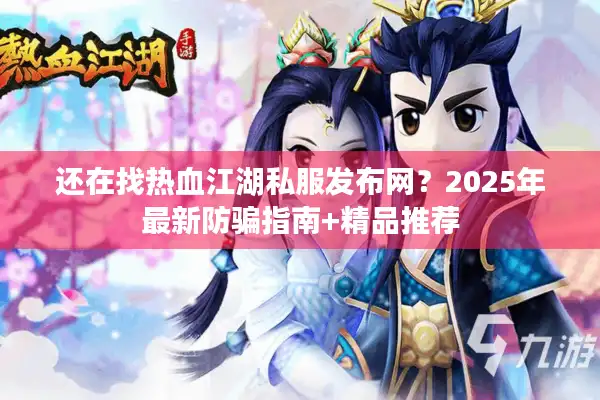 还在找热血江湖私服发布网?2025年最新防骗指南+精品推荐 还在找热血江湖私服发布网?2025年最新防骗指南+精品推荐
